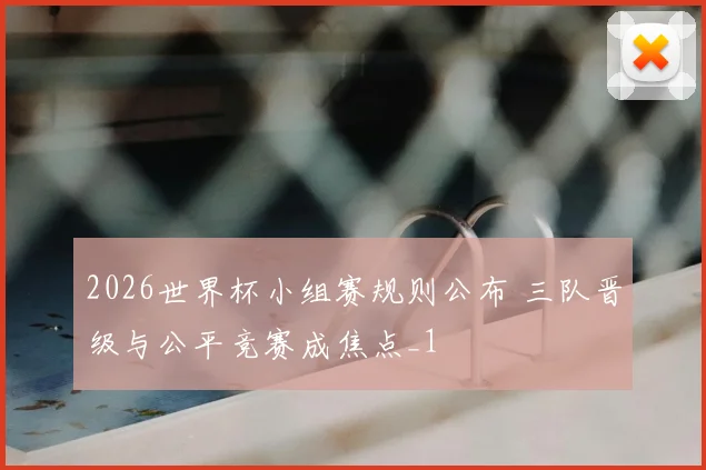 2026世界杯小组赛规则公布 三队晋级与公平竞赛成焦点_1
