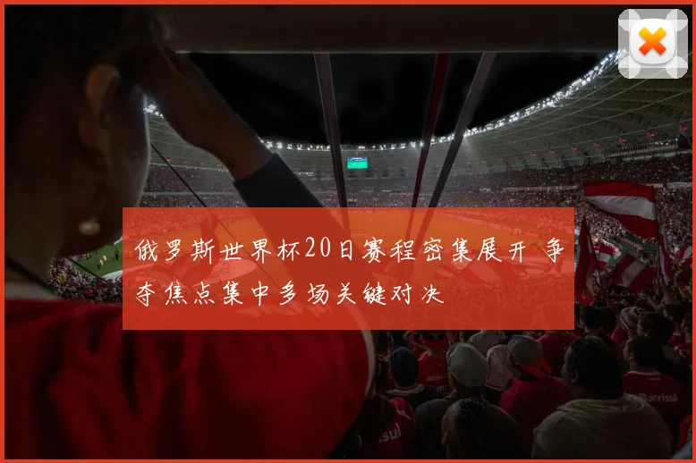俄罗斯世界杯20日赛程密集展开 争夺焦点集中多场关键对决