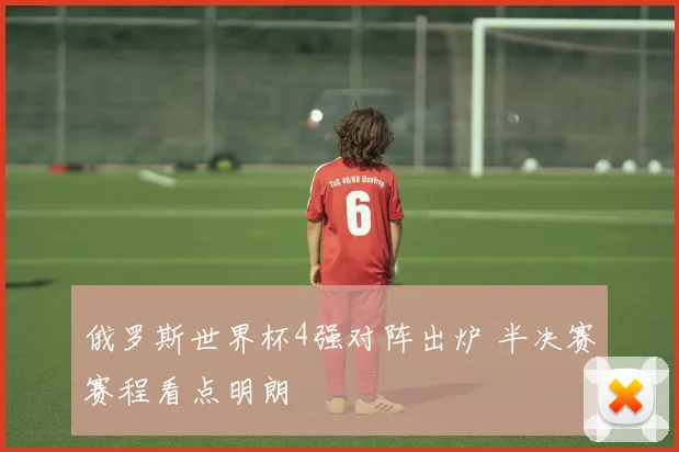 俄罗斯世界杯4强对阵出炉 半决赛赛程看点明朗