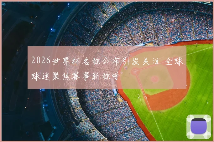 2026世界杯名称公布引发关注 全球球迷聚焦赛事新称呼