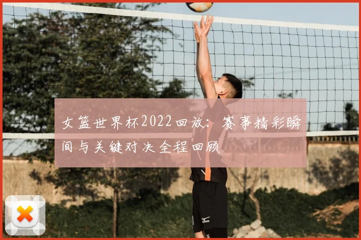 女篮世界杯2022回放:赛事精彩瞬间与关键对决全程回顾