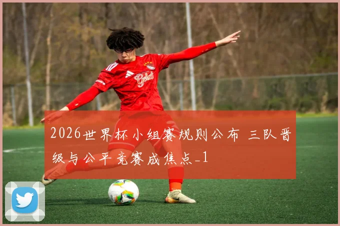 2026世界杯小组赛规则公布 三队晋级与公平竞赛成焦点_1