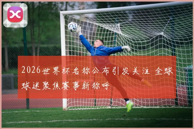 2026世界杯名称公布引发关注 全球球迷聚焦赛事新称呼