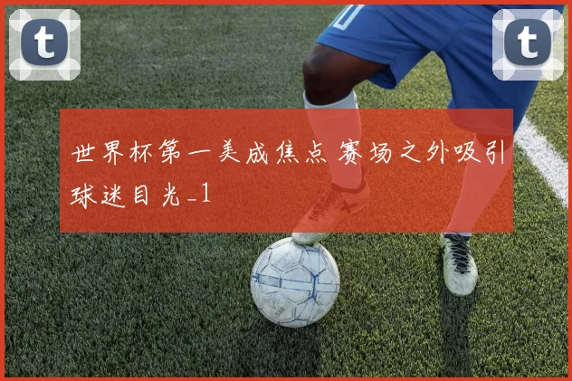 世界杯第一美成焦点 赛场之外吸引球迷目光_1