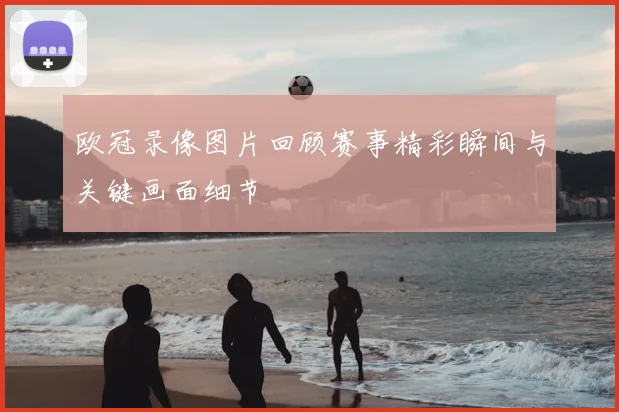 欧冠录像图片回顾赛事精彩瞬间与关键画面细节