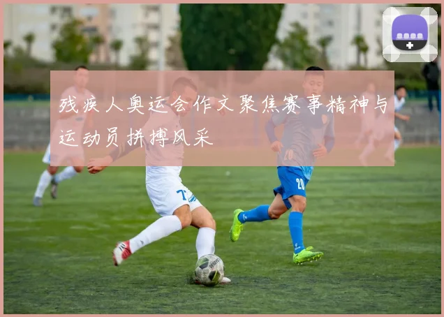 残疾人奥运会作文聚焦赛事精神与运动员拼搏风采