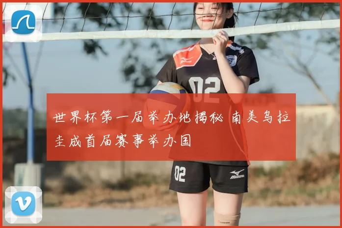 世界杯第一届举办地揭秘 南美乌拉圭成首届赛事举办国