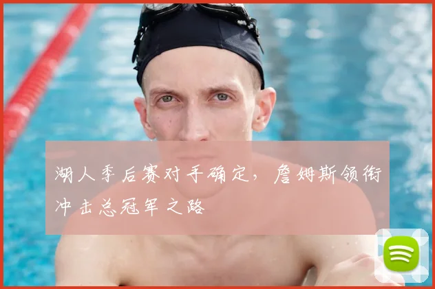 湖人季后赛对手确定,詹姆斯领衔冲击总冠军之路