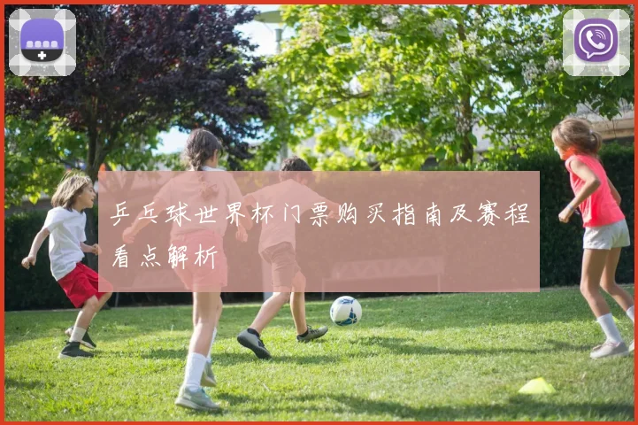 乒乓球世界杯门票购买指南及赛程看点解析