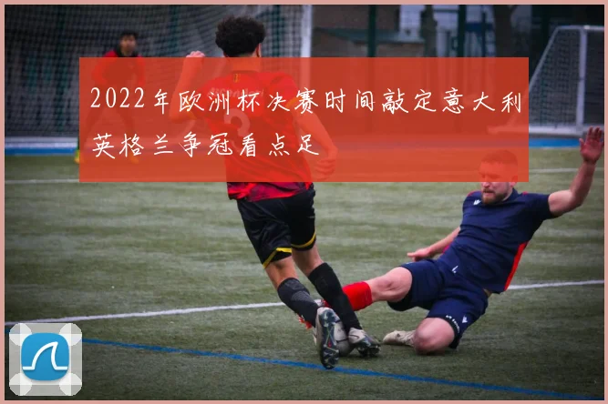 2022年欧洲杯决赛时间敲定意大利英格兰争冠看点足