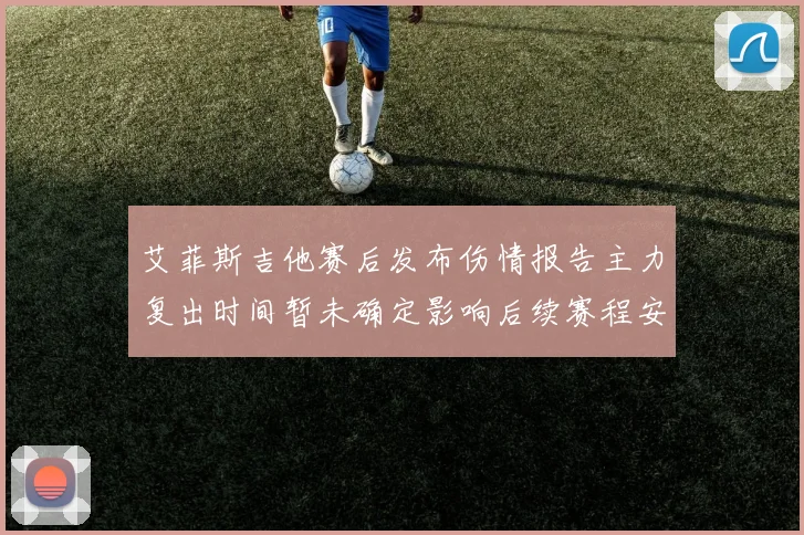 艾菲斯吉他赛后发布伤情报告主力复出时间暂未确定影响后续赛程安排