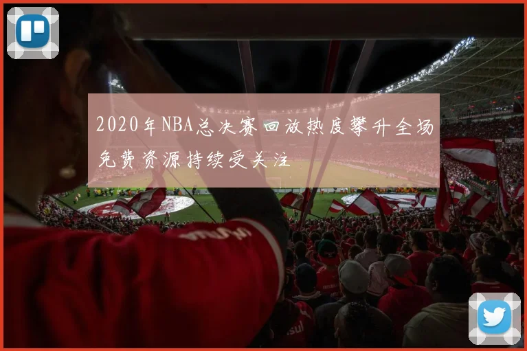 2020年NBA总决赛回放热度攀升全场免费资源持续受关注