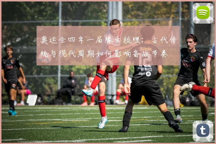 奥运会四年一届缘由梳理：古代传统与现代周期如何影响备战节奏