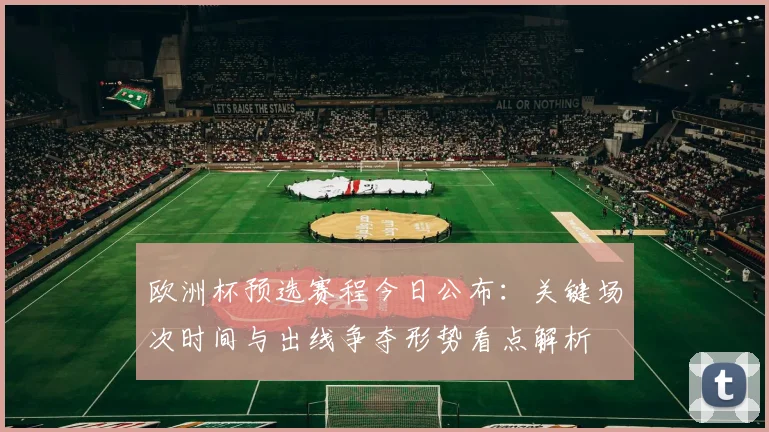 欧洲杯预选赛程今日公布：关键场次时间与出线争夺形势看点解析