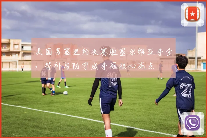 美国男篮里约决赛胜塞尔维亚夺金，替补与防守成夺冠核心亮点