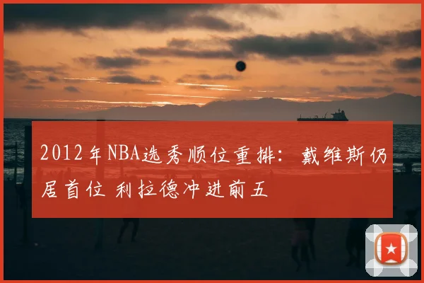 2012年NBA选秀顺位重排:戴维斯仍居首位 利拉德冲进前五