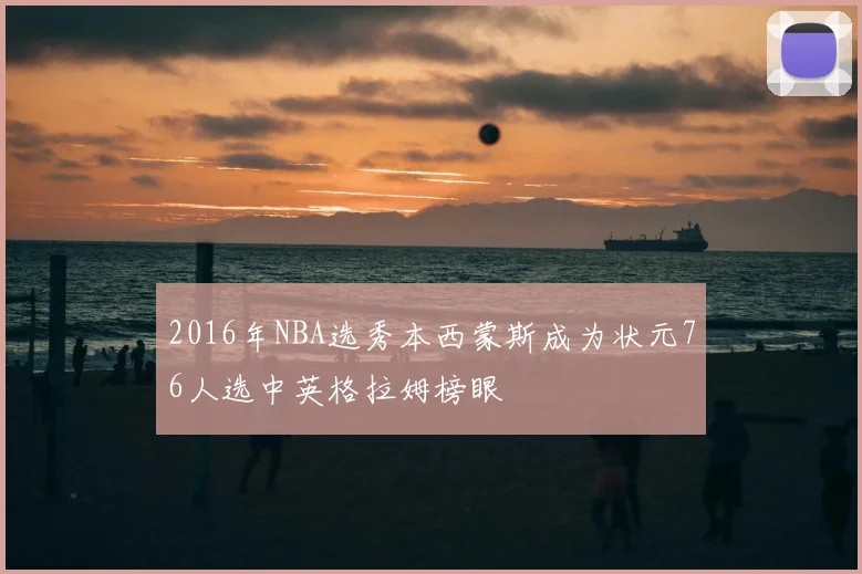 2016年NBA选秀本西蒙斯成为状元76人选中英格拉姆榜眼