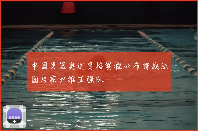 中国男篮奥运资格赛程公布将战法国与塞尔维亚强队