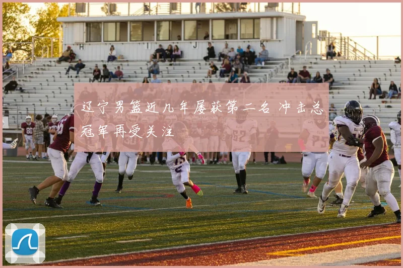 辽宁男篮近几年屡获第二名 冲击总冠军再受关注