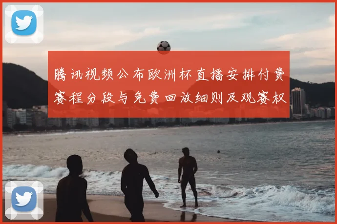 腾讯视频公布欧洲杯直播安排付费赛程分段与免费回放细则及观赛权益