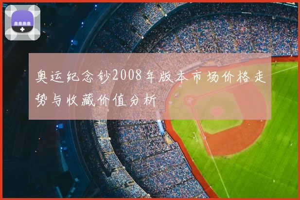 奥运纪念钞2008年版本市场价格走势与收藏价值分析