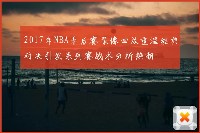 2017年NBA季后赛录像回放重温经典对决引发系列赛战术分析热潮