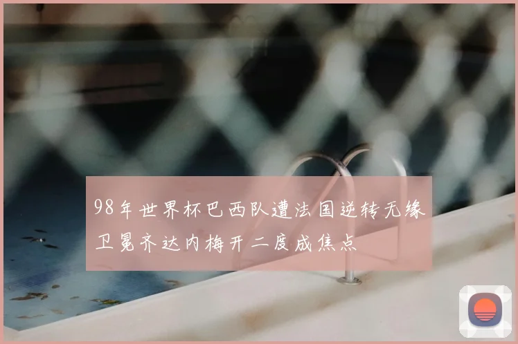 98年世界杯巴西队遭法国逆转无缘卫冕齐达内梅开二度成焦点