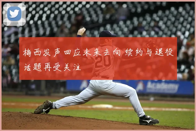 梅西发声回应未来去向 续约与退役话题再受关注