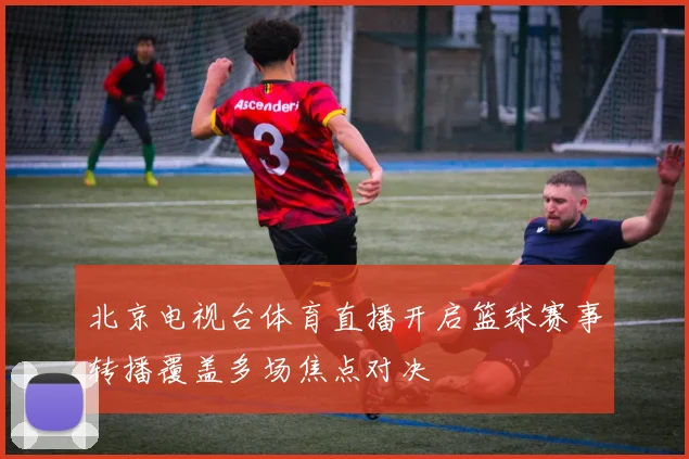 北京电视台体育直播开启篮球赛事转播覆盖多场焦点对决