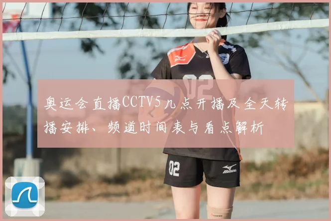 奥运会直播CCTV5几点开播及全天转播安排、频道时间表与看点解析