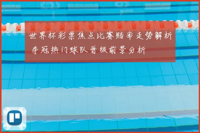 世界杯彩票焦点比赛赔率走势解析 夺冠热门球队晋级前景分析