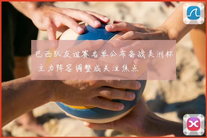 巴西队友谊赛名单公布备战美洲杯 主力阵容调整成关注焦点