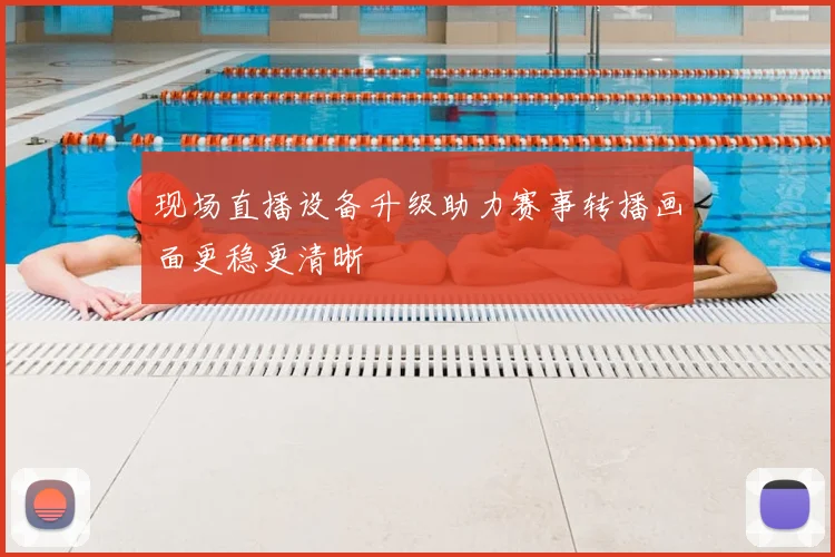 现场直播设备升级助力赛事转播画面更稳更清晰