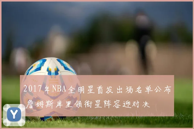 2017年NBA全明星首发出场名单公布 詹姆斯库里领衔星阵容迎对决
