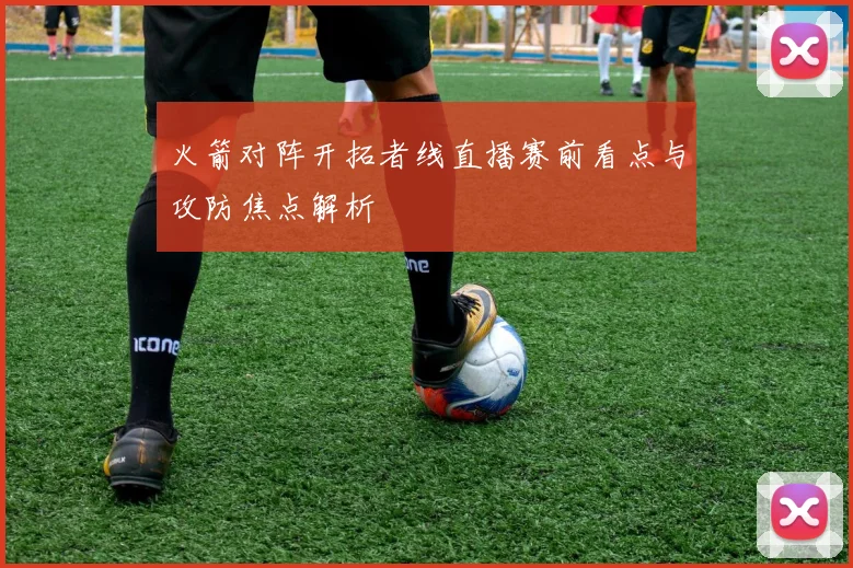 火箭对阵开拓者线直播赛前看点与攻防焦点解析