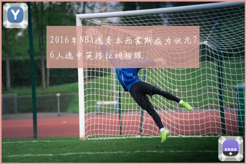 2016年NBA选秀本西蒙斯成为状元76人选中英格拉姆榜眼