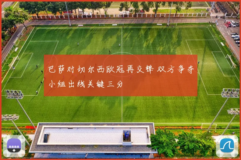 巴萨对切尔西欧冠再交锋 双方争夺小组出线关键三分