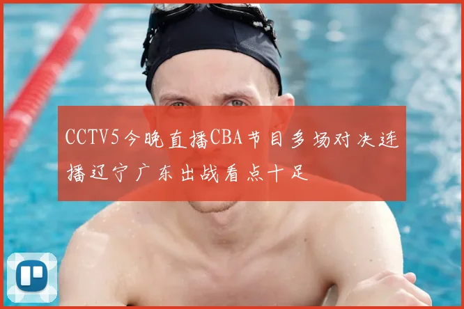 CCTV5今晚直播CBA节目多场对决连播辽宁广东出战看点十足