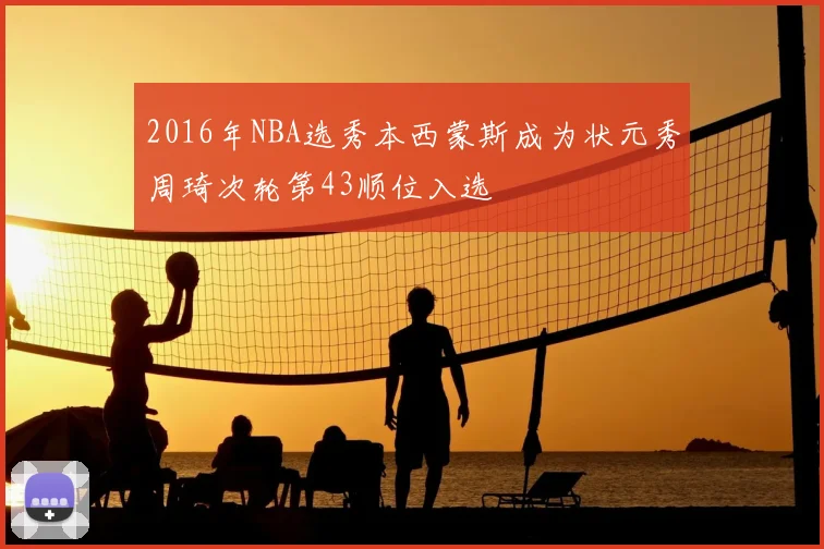 2016年NBA选秀本西蒙斯成为状元秀周琦次轮第43顺位入选