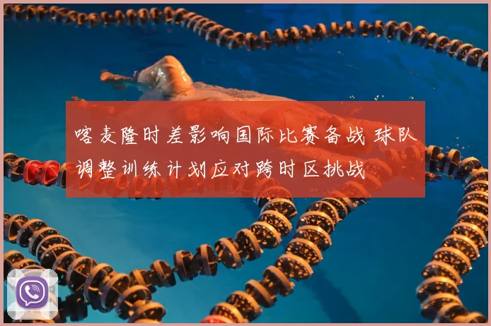 喀麦隆时差影响国际比赛备战 球队调整训练计划应对跨时区挑战