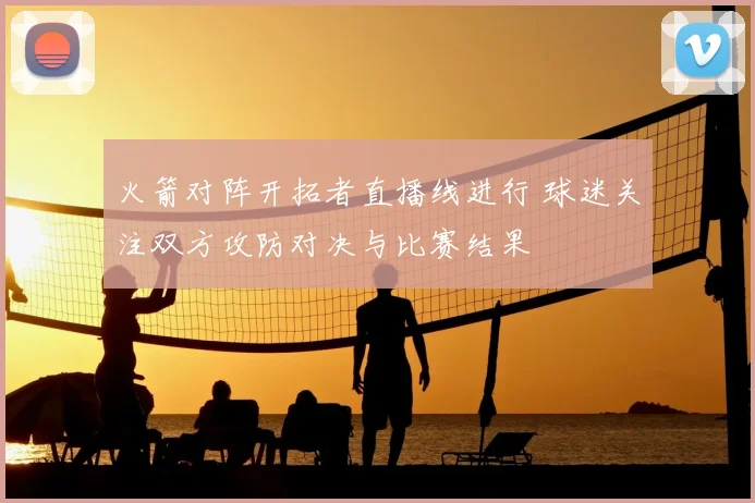 火箭对阵开拓者直播线进行 球迷关注双方攻防对决与比赛结果