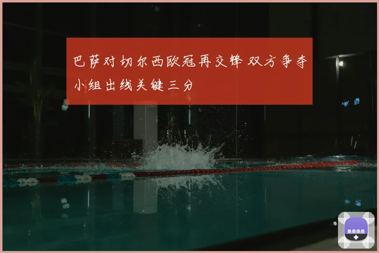 巴萨对切尔西欧冠再交锋 双方争夺小组出线关键三分