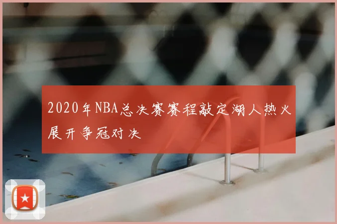 2020年NBA总决赛赛程敲定湖人热火展开争冠对决