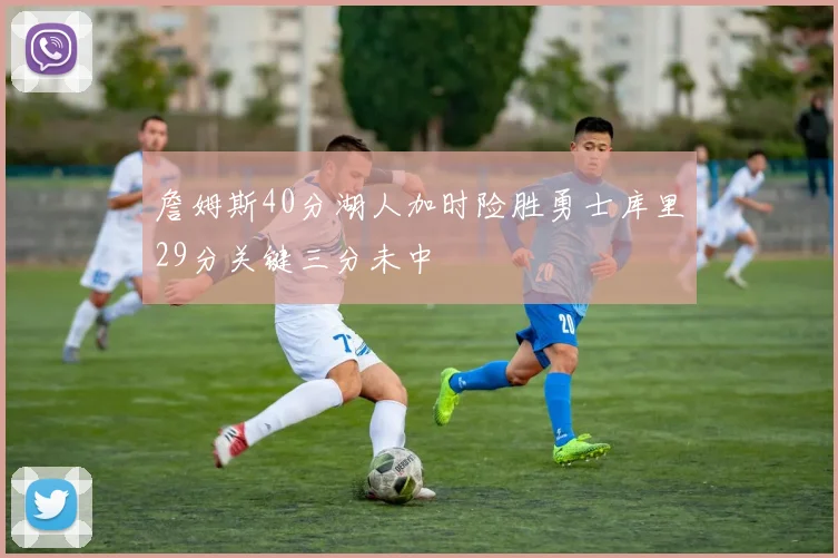 詹姆斯40分湖人加时险胜勇士库里29分关键三分未中