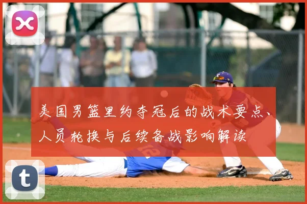 美国男篮里约夺冠后的战术要点、人员轮换与后续备战影响解读