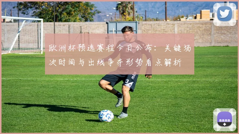 欧洲杯预选赛程今日公布：关键场次时间与出线争夺形势看点解析