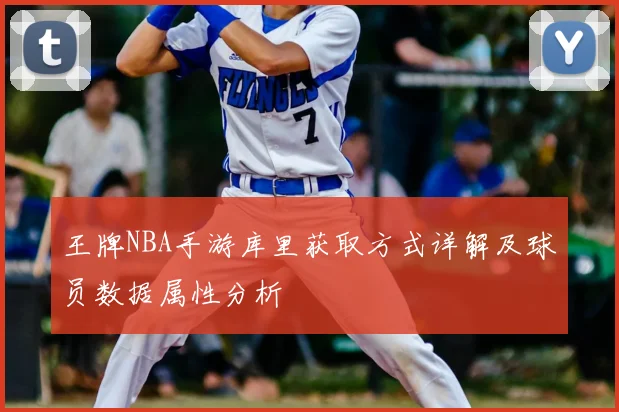 王牌NBA手游库里获取方式详解及球员数据属性分析