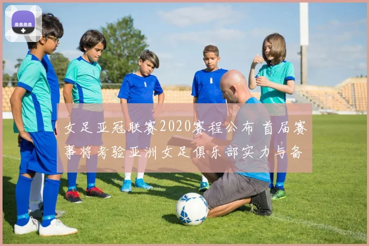 女足亚冠联赛2020赛程公布 首届赛事将考验亚洲女足俱乐部实力与备战安排