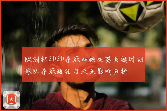 欧洲杯2020夺冠回顾决赛关键时刻球队夺冠路径与未来影响分析