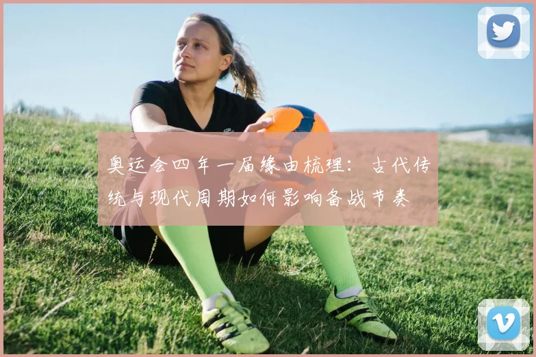 奥运会四年一届缘由梳理：古代传统与现代周期如何影响备战节奏
